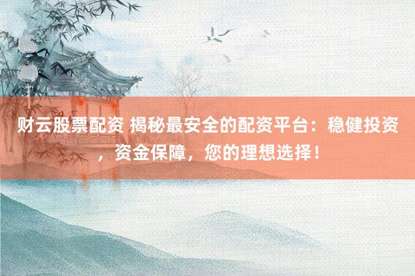 财云股票配资 揭秘最安全的配资平台：稳健投资，资金保障，您的理想选择！