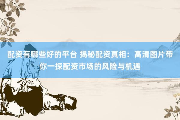 配资有哪些好的平台 揭秘配资真相：高清图片带你一探配资市场的风险与机遇
