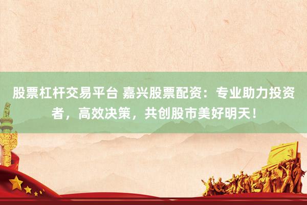 股票杠杆交易平台 嘉兴股票配资：专业助力投资者，高效决策，共创股市美好明天！