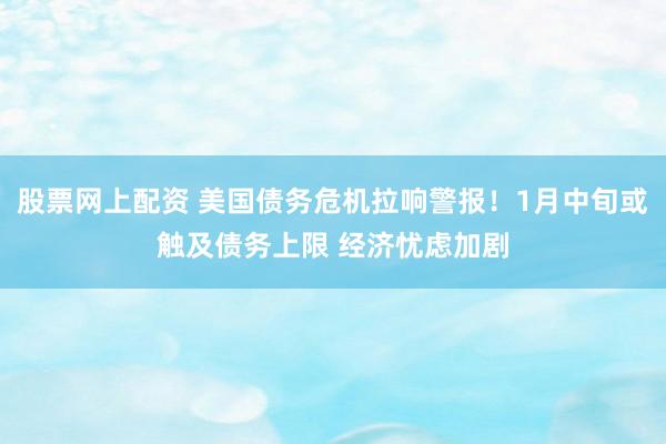 股票网上配资 美国债务危机拉响警报！1月中旬或触及债务上限 经济忧虑加剧