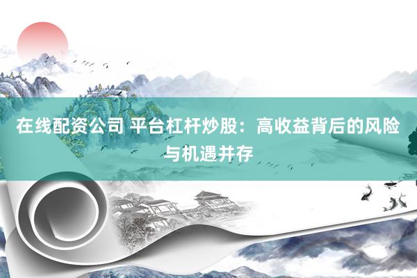 在线配资公司 平台杠杆炒股：高收益背后的风险与机遇并存