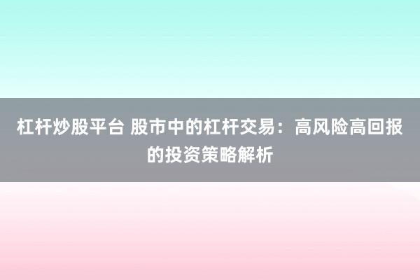 杠杆炒股平台 股市中的杠杆交易：高风险高回报的投资策略解析
