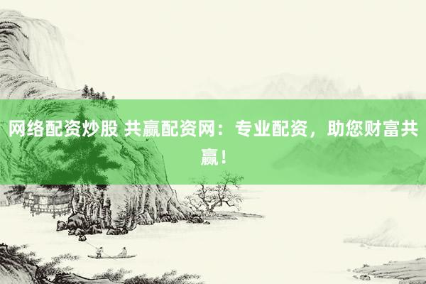 网络配资炒股 共赢配资网：专业配资，助您财富共赢！