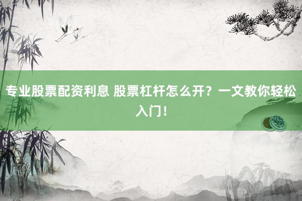 专业股票配资利息 股票杠杆怎么开？一文教你轻松入门！