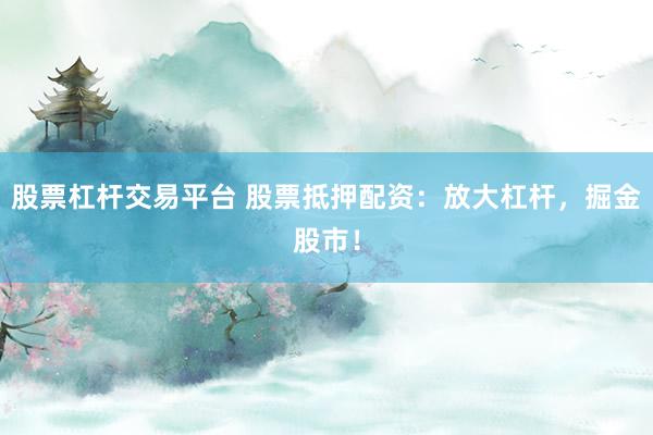 股票杠杆交易平台 股票抵押配资：放大杠杆，掘金股市！