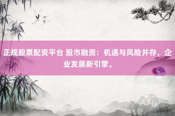 正规股票配资平台 股市融资：机遇与风险并存，企业发展新引擎。