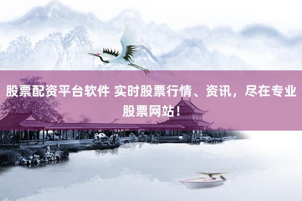 股票配资平台软件 实时股票行情、资讯，尽在专业股票网站！