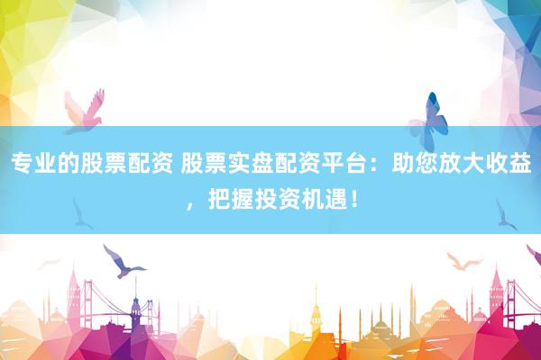 专业的股票配资 股票实盘配资平台：助您放大收益，把握投资机遇！