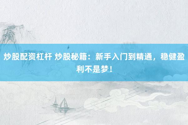 炒股配资杠杆 炒股秘籍：新手入门到精通，稳健盈利不是梦！
