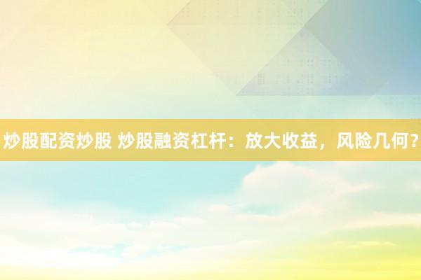 炒股配资炒股 炒股融资杠杆：放大收益，风险几何？