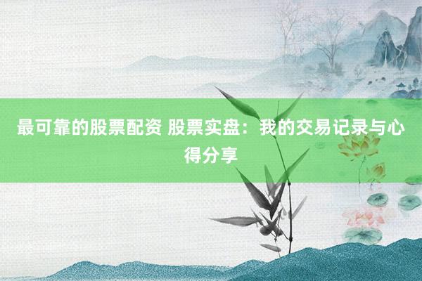 最可靠的股票配资 股票实盘：我的交易记录与心得分享
