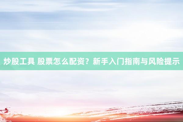 炒股工具 股票怎么配资？新手入门指南与风险提示