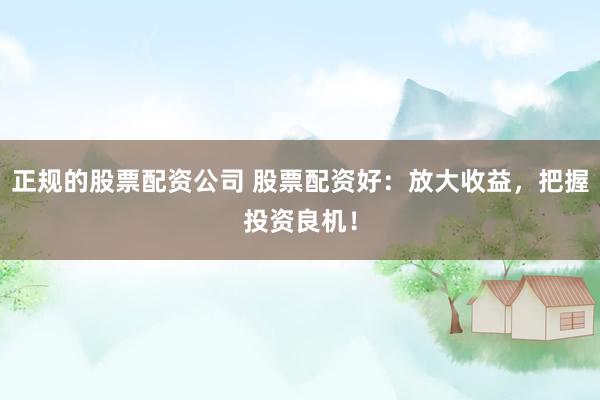 正规的股票配资公司 股票配资好：放大收益，把握投资良机！