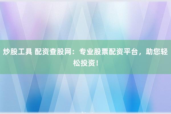 炒股工具 配资查股网：专业股票配资平台，助您轻松投资！
