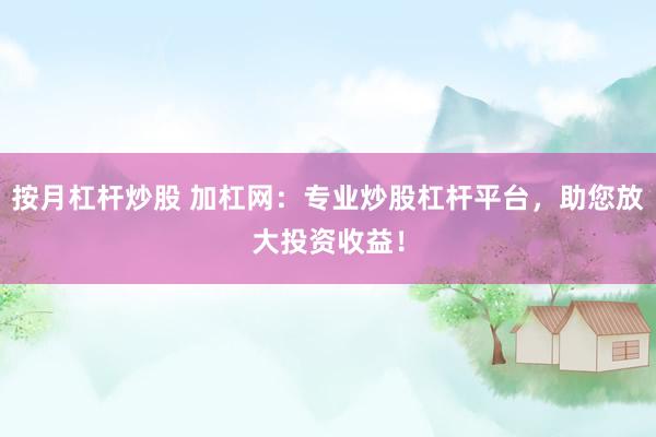 按月杠杆炒股 加杠网：专业炒股杠杆平台，助您放大投资收益！