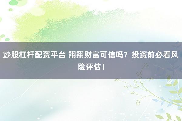 炒股杠杆配资平台 翔翔财富可信吗？投资前必看风险评估！
