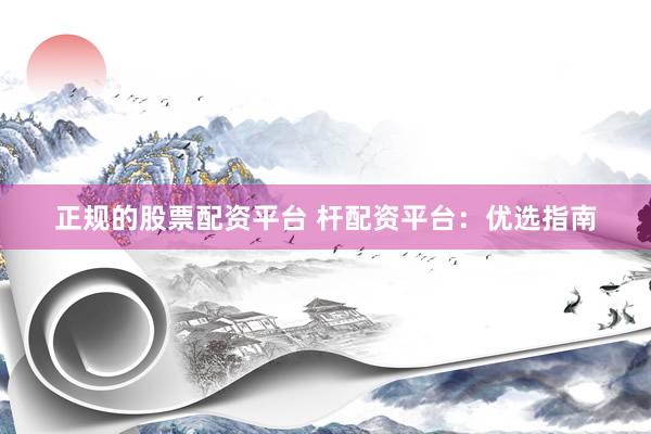 正规的股票配资平台 杆配资平台：优选指南