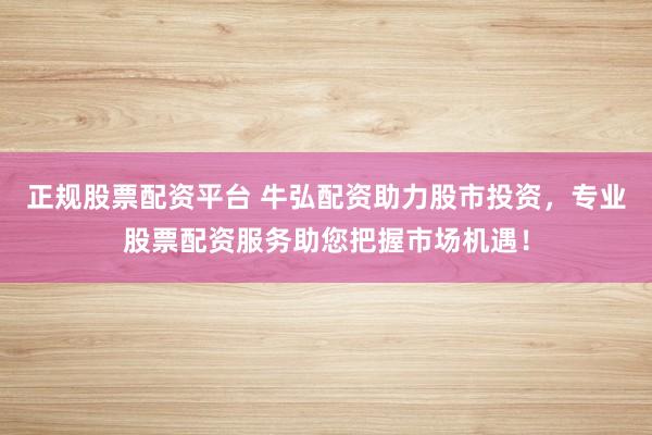 正规股票配资平台 牛弘配资助力股市投资，专业股票配资服务助您把握市场机遇！