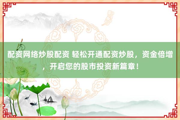 配资网络炒股配资 轻松开通配资炒股，资金倍增，开启您的股市投资新篇章！