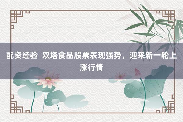 配资经验  双塔食品股票表现强势，迎来新一轮上涨行情