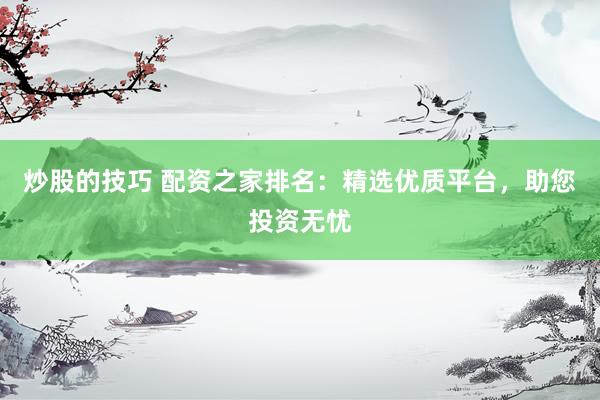 炒股的技巧 配资之家排名：精选优质平台，助您投资无忧