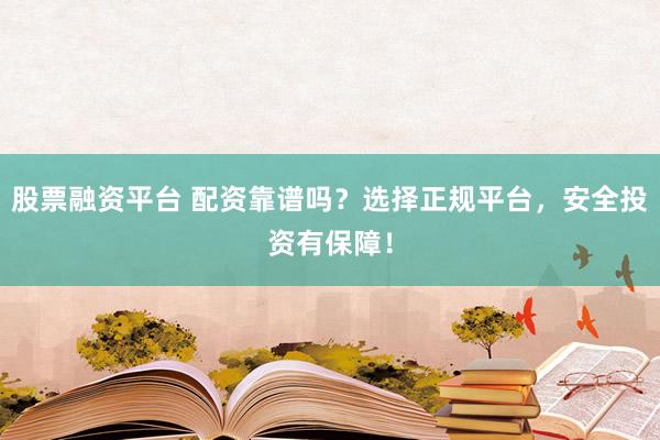 股票融资平台 配资靠谱吗?选择正规平台,安全投资有保障!