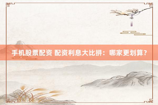 手机股票配资 配资利息大比拼：哪家更划算？