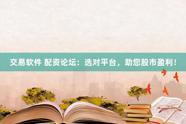 交易软件 配资论坛:选对平台,助您股市盈利!