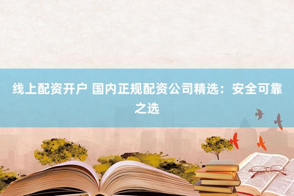 线上配资开户 国内正规配资公司精选：安全可靠之选