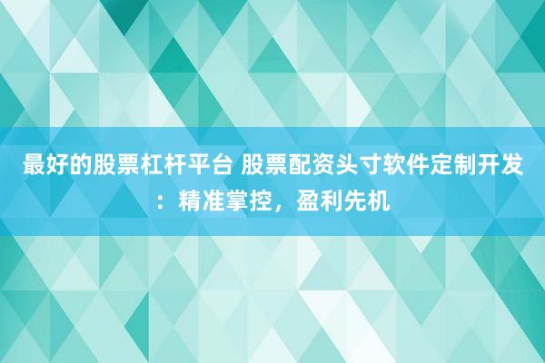 最好的股票杠杆平台 股票配资头寸软件定制开发：精准掌控，盈利先机