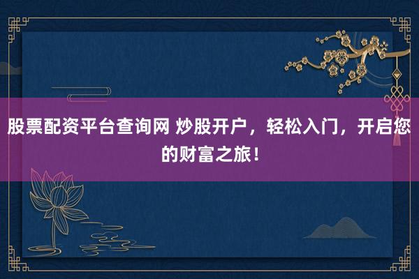 股票配资平台查询网 炒股开户，轻松入门，开启您的财富之旅！