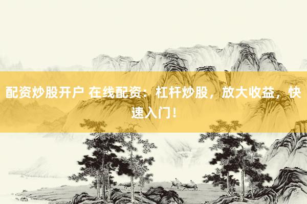 配资炒股开户 在线配资:杠杆炒股,放大收益,快速入门!