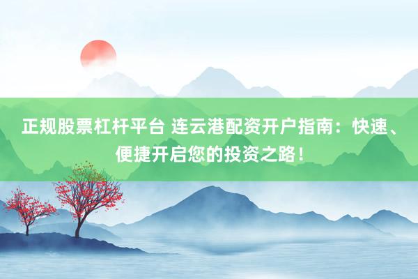 正规股票杠杆平台 连云港配资开户指南：快速、便捷开启您的投资之路！