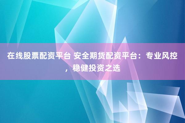 在线股票配资平台 安全期货配资平台：专业风控，稳健投资之选