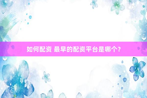 如何配资 最早的配资平台是哪个？
