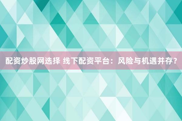 配资炒股网选择 线下配资平台：风险与机遇并存？