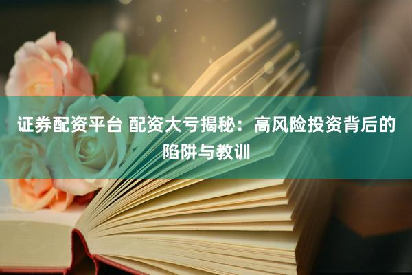 证券配资平台 配资大亏揭秘:高风险投资背后的陷阱与教训