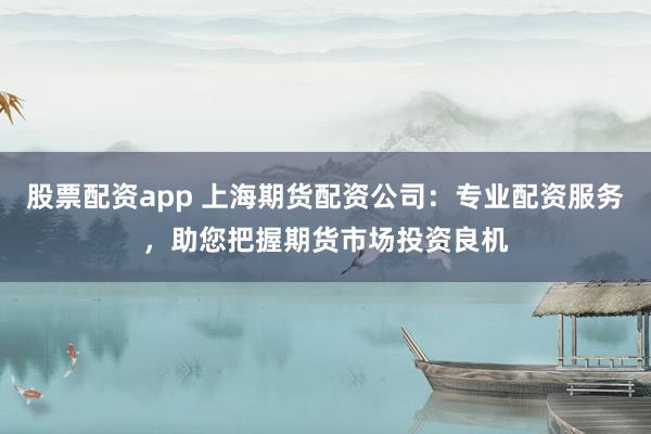 股票配资app 上海期货配资公司:专业配资服务,助您把握期货市场投资良机