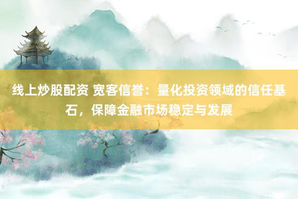 线上炒股配资 宽客信誉:量化投资领域的信任基石,保障金融市场稳定与发展