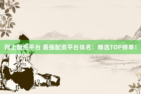 网上配资平台 最强配资平台排名：精选TOP榜单！