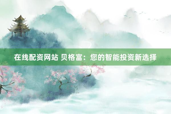 在线配资网站 贝格富:您的智能投资新选择