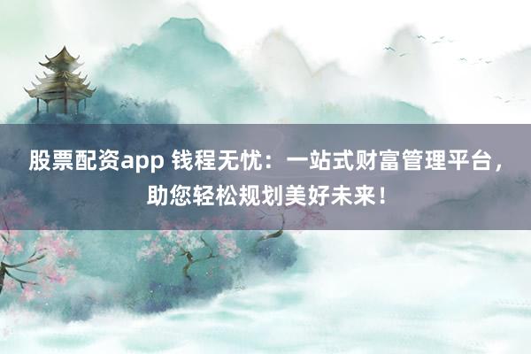股票配资app 钱程无忧:一站式财富管理平台,助您轻松规划美好未来!