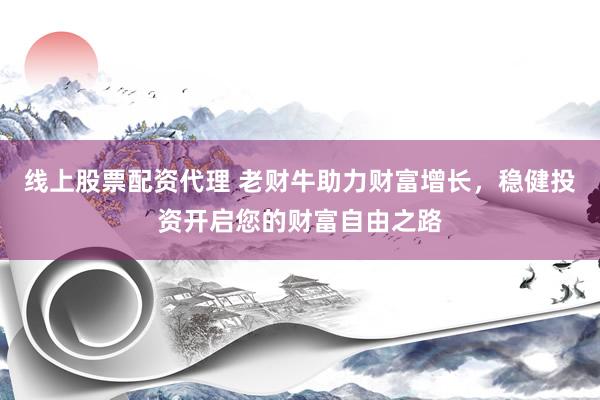 线上股票配资代理 老财牛助力财富增长,稳健投资开启您的财富自由之路