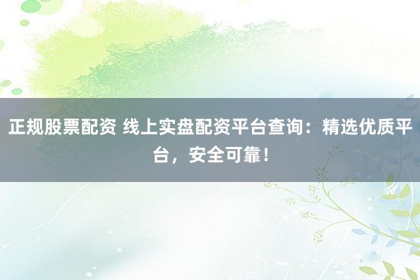 正规股票配资 线上实盘配资平台查询:精选优质平台,安全可靠!