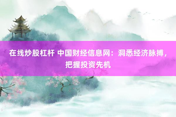 在线炒股杠杆 中国财经信息网:洞悉经济脉搏,把握投资先机