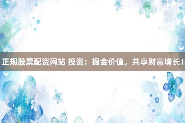 正规股票配资网站 投资：掘金价值，共享财富增长！