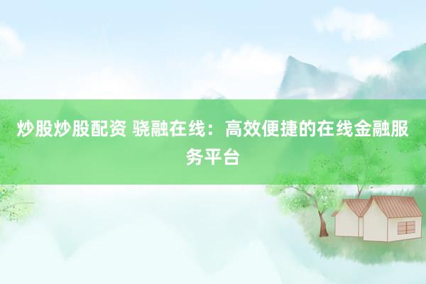 炒股炒股配资 骁融在线：高效便捷的在线金融服务平台