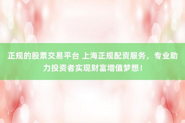 正规的股票交易平台 上海正规配资服务,专业助力投资者实现财富增值梦想!