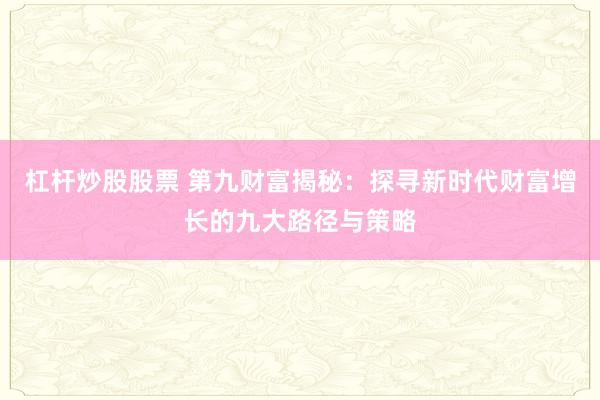 杠杆炒股股票 第九财富揭秘:探寻新时代财富增长的九大路径与策略