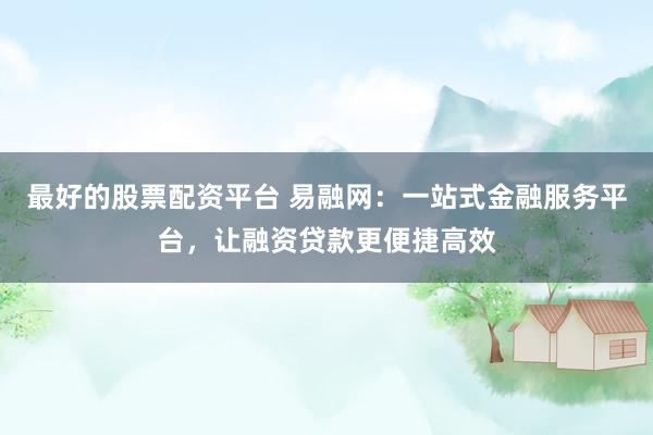 最好的股票配资平台 易融网:一站式金融服务平台,让融资贷款更便捷高效